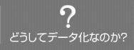 どうしてデータ化なのか？